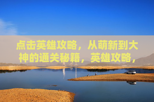 点击英雄攻略,从萌新到大神的通关秘籍,英雄攻略,从萌新到大神的通关秘籍 点击英雄攻略,从萌新到大神的通关秘籍,英雄攻略,从萌新到大神的通关秘籍