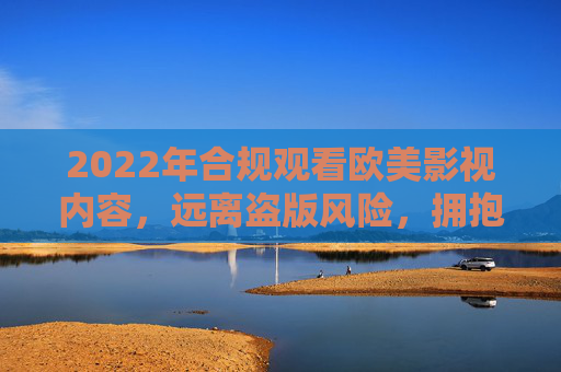 2022年合规观看欧美影视内容,远离盗版风险,拥抱正版渠道,2022年欧美影视合规观看,远离盗版,拥抱正版 2022年合规观看欧美影视内容,远离盗版风险,拥抱正版渠道,2022年欧美影视合规观看,远离盗版,拥抱正版