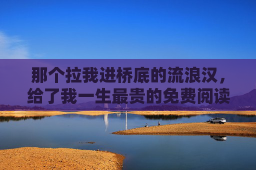 那个拉我进桥底的流浪汉,给了我一生最贵的免费阅读,桥底流浪汉,一生最贵的免费阅读 那个拉我进桥底的流浪汉,给了我一生最贵的免费阅读,桥底流浪汉,一生最贵的免费阅读