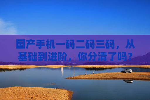 国产手机一码二码三码，从基础到进阶，你分清了吗？国产手机一码二码三码，从基础到进阶，你分清了吗？