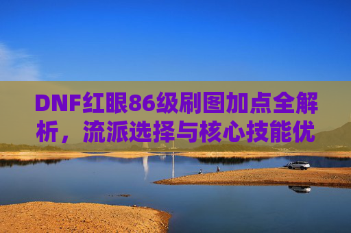DNF红眼86级刷图加点全解析,流派选择与核心技能优先级 DNF红眼86级刷图加点全解析,流派选择与核心技能优先级