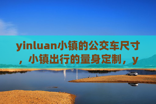 yinluan小镇的公交车尺寸,小镇出行的量身定制,yinluan小镇公交车尺寸,量身定制小镇出行 yinluan小镇的公交车尺寸,小镇出行的量身定制,yinluan小镇公交车尺寸,量身定制小镇出行