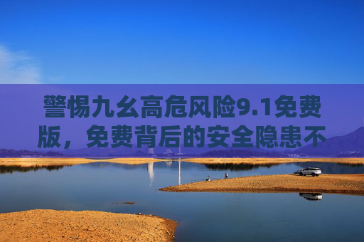 警惕九幺高危风险9.1免费版,免费背后的安全隐患不容忽视,警惕九幺高危风险9.1免费版,免费背后的安全隐患不容忽视 警惕九幺高危风险9.1免费版,免费背后的安全隐患不容忽视,警惕九幺高危风险9.1免费版,免费背后的安全隐患不容忽视