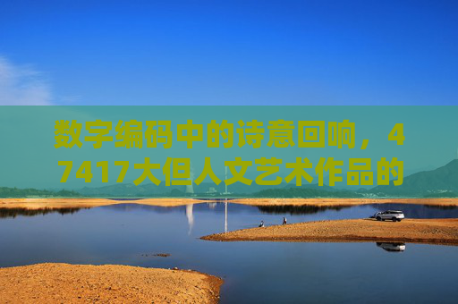 数字编码中的诗意回响,47417大但人文艺术作品的多维叙事,数字编码47417,人文艺术的多维诗意回响 数字编码中的诗意回响,47417大但人文艺术作品的多维叙事,数字编码47417,人文艺术的多维诗意回响