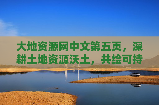 大地资源网中文第五页,深耕土地资源沃土,共绘可持续发展新图景,深耕土地沃土 共绘可持续发展新图景 大地资源网中文第五页,深耕土地资源沃土,共绘可持续发展新图景,深耕土地沃土 共绘可持续发展新图景