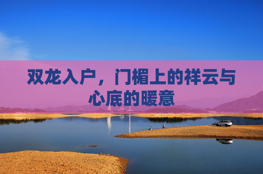 双龙入户,门楣上的祥云与心底的暖意 双龙入户,门楣上的祥云与心底的暖意