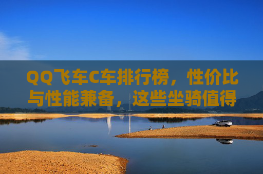 QQ飞车C车排行榜,性价比与性能兼备,这些坐骑值得拥有!QQ飞车C车排行榜,性价比性能兼备,值得拥有的坐骑推荐! QQ飞车C车排行榜,性价比与性能兼备,这些坐骑值得拥有!QQ飞车C车排行榜,性价比性能兼备,值得拥有的坐骑推荐!