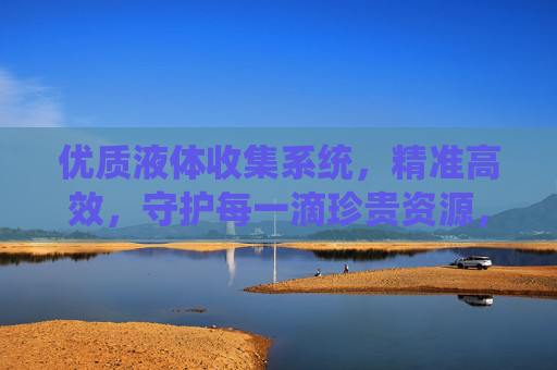 优质液体收集系统,精准高效,守护每一滴珍贵资源,精准高效液体收集系统,守护每一滴珍贵资源 优质液体收集系统,精准高效,守护每一滴珍贵资源,精准高效液体收集系统,守护每一滴珍贵资源