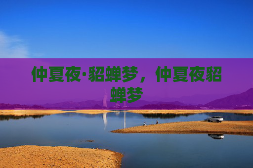 仲夏夜·貂蝉梦,仲夏夜貂蝉梦 仲夏夜·貂蝉梦,仲夏夜貂蝉梦