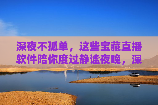 深夜不孤单,这些宝藏直播软件陪你度过静谧夜晚,深夜不孤单,宝藏直播软件陪你度过静谧夜晚 深夜不孤单,这些宝藏直播软件陪你度过静谧夜晚,深夜不孤单,宝藏直播软件陪你度过静谧夜晚