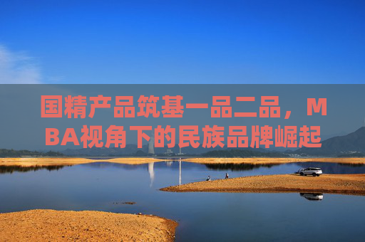 国精产品筑基一品二品,MBA视角下的民族品牌崛起之路,国精产品筑基一品二品,MBA视角下的民族品牌崛起之路 国精产品筑基一品二品,MBA视角下的民族品牌崛起之路,国精产品筑基一品二品,MBA视角下的民族品牌崛起之路
