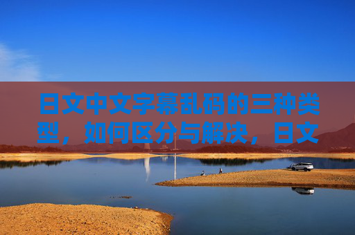 日文中文字幕乱码的三种类型,如何区分与解决,日文中文字幕乱码,三种类型区分与解决 日文中文字幕乱码的三种类型,如何区分与解决,日文中文字幕乱码,三种类型区分与解决