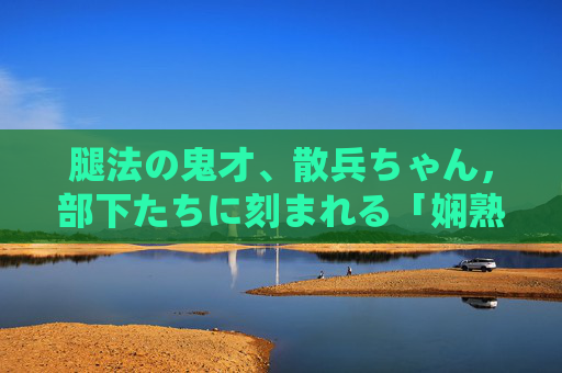 腿法の鬼才、散兵ちゃん,部下たちに刻まれる「娴熟」の极意,腿法鬼才散兵,部下刻入的娴熟极意 腿法の鬼才、散兵ちゃん,部下たちに刻まれる「娴熟」の极意,腿法鬼才散兵,部下刻入的娴熟极意