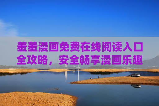 羞羞漫画免费在线阅读入口全攻略,安全畅享漫画乐趣,羞羞漫画免费在线阅读入口全攻略,安全畅享漫画乐趣 羞羞漫画免费在线阅读入口全攻略,安全畅享漫画乐趣,羞羞漫画免费在线阅读入口全攻略,安全畅享漫画乐趣