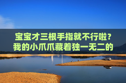 宝宝才三根手指就不行啦?我的小爪爪藏着独一无二的星光,三根小手指,藏着独一无二的星光 宝宝才三根手指就不行啦?我的小爪爪藏着独一无二的星光,三根小手指,藏着独一无二的星光