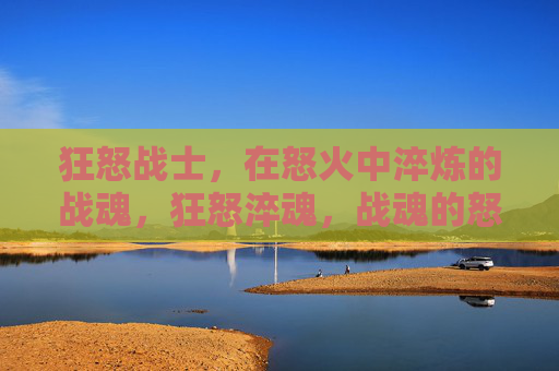 狂怒战士,在怒火中淬炼的战魂,狂怒淬魂,战魂的怒火征途 狂怒战士,在怒火中淬炼的战魂,狂怒淬魂,战魂的怒火征途