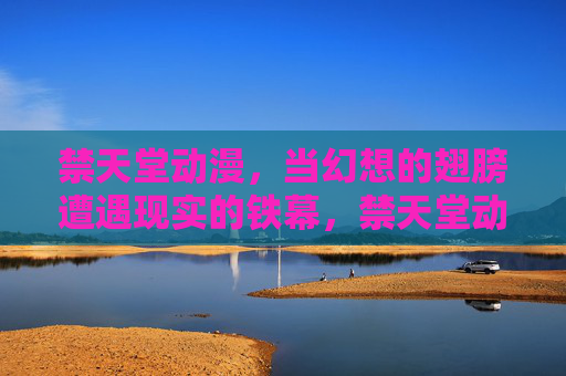 禁天堂动漫,当幻想的翅膀遭遇现实的铁幕,禁天堂动漫,幻想翅膀与现实的铁幕 禁天堂动漫,当幻想的翅膀遭遇现实的铁幕,禁天堂动漫,幻想翅膀与现实的铁幕