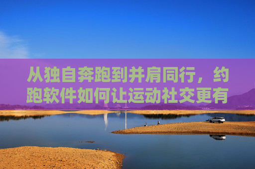 从独自奔跑到并肩同行,约跑软件如何让运动社交更有温度?约跑软件,从独自奔跑到并肩同行,运动社交更有温度 从独自奔跑到并肩同行,约跑软件如何让运动社交更有温度?约跑软件,从独自奔跑到并肩同行,运动社交更有温度