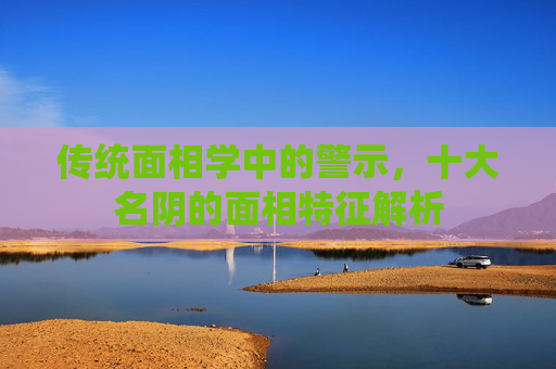 传统面相学中的警示，十大名阴的面相特征解析