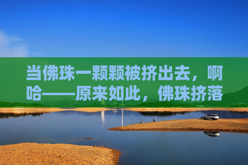 当佛珠一颗颗被挤出去,啊哈——原来如此,佛珠挤落,恍然大悟 当佛珠一颗颗被挤出去,啊哈——原来如此,佛珠挤落,恍然大悟