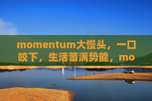 momentum大馒头,一口咬下,生活蓄满势能,momentum大馒头,一口咬出生活势能 momentum大馒头,一口咬下,生活蓄满势能,momentum大馒头,一口咬出生活势能