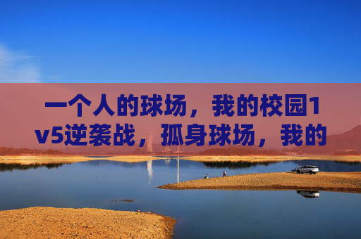 一个人的球场,我的校园1v5逆袭战,孤身球场,我的校园1v5逆袭战 一个人的球场,我的校园1v5逆袭战,孤身球场,我的校园1v5逆袭战
