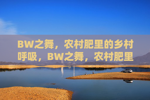 BW之舞,农村肥里的乡村呼吸,BW之舞,农村肥里的乡村呼吸 BW之舞,农村肥里的乡村呼吸,BW之舞,农村肥里的乡村呼吸