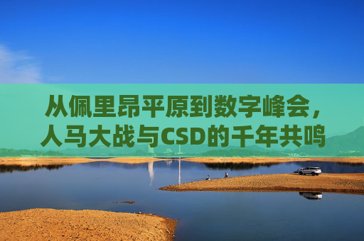 从佩里昂平原到数字峰会,人马大战与CSD的千年共鸣,从佩里昂平原到数字峰会,人马大战与CSD的千年共鸣 从佩里昂平原到数字峰会,人马大战与CSD的千年共鸣,从佩里昂平原到数字峰会,人马大战与CSD的千年共鸣