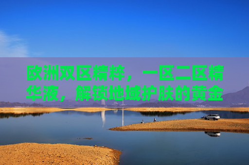 欧洲双区精粹,一区二区精华液,解锁地域护肤的黄金密码,欧洲双区精华液,解锁地域护肤黄金密码 欧洲双区精粹,一区二区精华液,解锁地域护肤的黄金密码,欧洲双区精华液,解锁地域护肤黄金密码