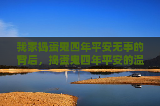 我家捣蛋鬼四年平安无事的背后,捣蛋鬼四年平安的温柔守护 我家捣蛋鬼四年平安无事的背后,捣蛋鬼四年平安的温柔守护