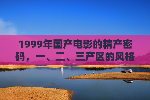 1999年国产电影的精产密码,一、二、三产区的风格差异与时代印记,1999年国产电影的精产密码,三产区风格差异与时代印记 1999年国产电影的精产密码,一、二、三产区的风格差异与时代印记,1999年国产电影的精产密码,三产区风格差异与时代印记