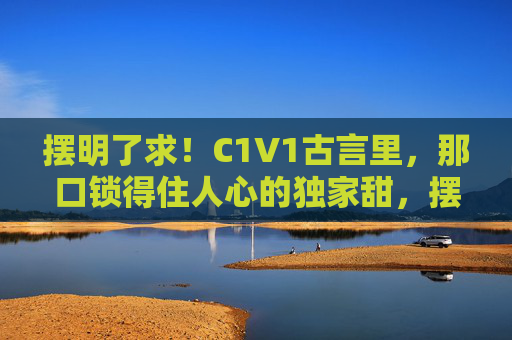 摆明了求!C1V1古言里,那口锁得住人心的独家甜,摆求C1V1古言,独家锁心甜 摆明了求!C1V1古言里,那口锁得住人心的独家甜,摆求C1V1古言,独家锁心甜