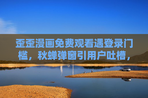 歪歪漫画免费观看遇登录门槛,秋蝉弹窗引用户吐槽,是福利还是干扰?歪歪漫画免费看遇登录弹窗引争议,福利还是干扰? 歪歪漫画免费观看遇登录门槛,秋蝉弹窗引用户吐槽,是福利还是干扰?歪歪漫画免费看遇登录弹窗引争议,福利还是干扰?