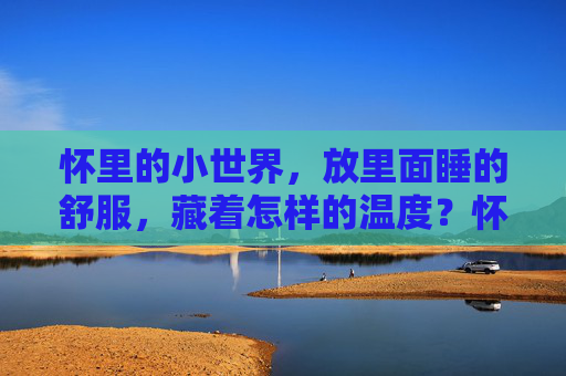 怀里的小世界,放里面睡的舒服,藏着怎样的温度?怀里的小世界,藏着暖意 怀里的小世界,放里面睡的舒服,藏着怎样的温度?怀里的小世界,藏着暖意