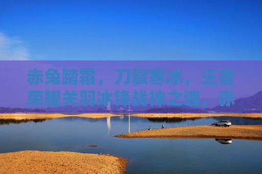 赤兔踏霜,刀裂寒冰,王者荣耀关羽冰锋战神之魂,赤兔踏霜 刀裂寒冰,王者荣耀关羽冰锋战神魂 赤兔踏霜,刀裂寒冰,王者荣耀关羽冰锋战神之魂,赤兔踏霜 刀裂寒冰,王者荣耀关羽冰锋战神魂