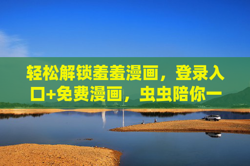 轻松解锁羞羞漫画,登录入口+免费漫画,虫虫陪你一起看!轻松解锁羞羞漫画,免费入口+虫虫陪伴看! 轻松解锁羞羞漫画,登录入口+免费漫画,虫虫陪你一起看!轻松解锁羞羞漫画,免费入口+虫虫陪伴看!