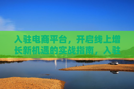 入驻电商平台,开启线上增长新机遇的实战指南,入驻电商平台,线上增长新机遇实战指南 入驻电商平台,开启线上增长新机遇的实战指南,入驻电商平台,线上增长新机遇实战指南