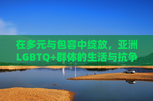 在多元与包容中绽放,亚洲LGBTQ+群体的生活与抗争,亚洲LGBTQ+,多元包容下的生活与抗争 在多元与包容中绽放,亚洲LGBTQ+群体的生活与抗争,亚洲LGBTQ+,多元包容下的生活与抗争