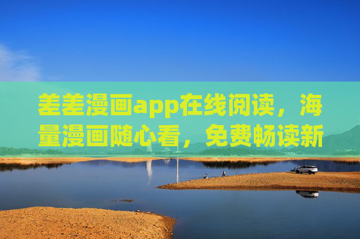 差差漫画app在线阅读，海量漫画随心看，免费畅读新体验，差差漫画，海量漫画免费在线随心读