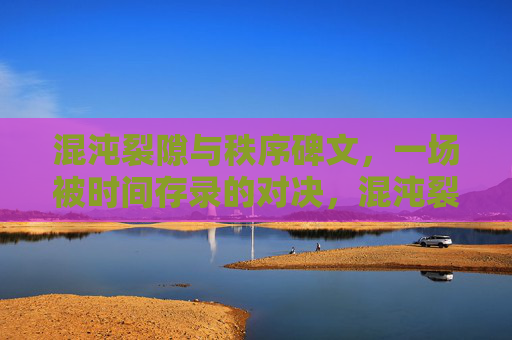 混沌裂隙与秩序碑文，一场被时间存录的对决，混沌裂隙与秩序碑文，时间存录的对决