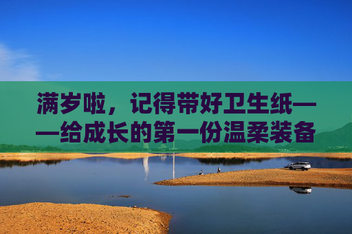 满岁啦,记得带好卫生纸——给成长的第一份温柔装备,给满岁的第一份温柔装备 满岁啦,记得带好卫生纸——给成长的第一份温柔装备,给满岁的第一份温柔装备