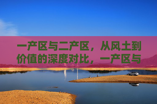 一产区与二产区，从风土到价值的深度对比，一产区与二产区，风土到价值的深度对比