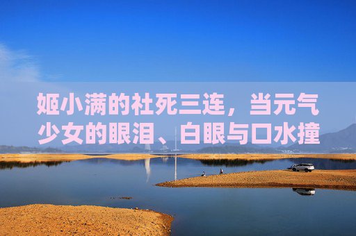 姬小满的社死三连,当元气少女的眼泪、白眼与口水撞破次元壁,姬小满社死三连,元气少女的眼泪白眼口水撞破次元壁 姬小满的社死三连,当元气少女的眼泪、白眼与口水撞破次元壁,姬小满社死三连,元气少女的眼泪白眼口水撞破次元壁