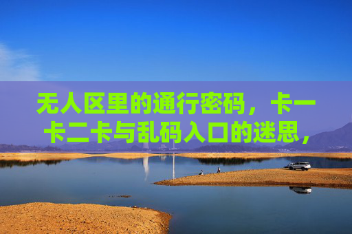 无人区里的通行密码,卡一卡二卡与乱码入口的迷思,无人区通行密码,卡一卡二卡与乱码入口的迷思 无人区里的通行密码,卡一卡二卡与乱码入口的迷思,无人区通行密码,卡一卡二卡与乱码入口的迷思