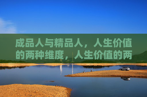 成品人与精品人,人生价值的两种维度,人生价值的两种维度,成品人与精品人 成品人与精品人,人生价值的两种维度,人生价值的两种维度,成品人与精品人