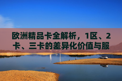 欧洲精品卡全解析,1区、2卡、三卡的差异化价值与服务,欧洲精品卡全解析,1区、2卡、三卡的差异化价值与服务 欧洲精品卡全解析,1区、2卡、三卡的差异化价值与服务,欧洲精品卡全解析,1区、2卡、三卡的差异化价值与服务
