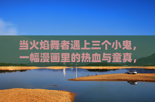 当火焰舞者遇上三个小鬼，一幅漫画里的热血与童真，火焰舞者遇三小鬼，热血童真漫画记