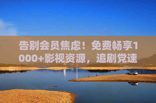 告别会员焦虑!免费畅享1000+影视资源,追剧党速来收藏,告别会员焦虑!追剧党免费畅享1000+影视资源,速收藏 告别会员焦虑!免费畅享1000+影视资源,追剧党速来收藏,告别会员焦虑!追剧党免费畅享1000+影视资源,速收藏