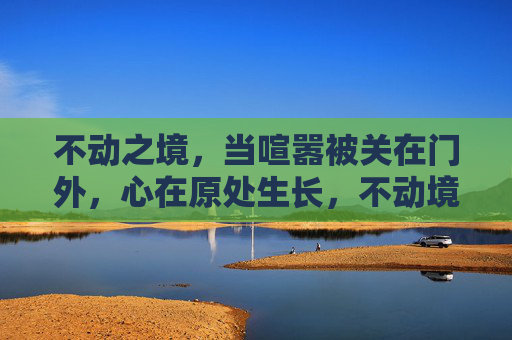 不动之境,当喧嚣被关在门外,心在原处生长,不动境,心生长 不动之境,当喧嚣被关在门外,心在原处生长,不动境,心生长