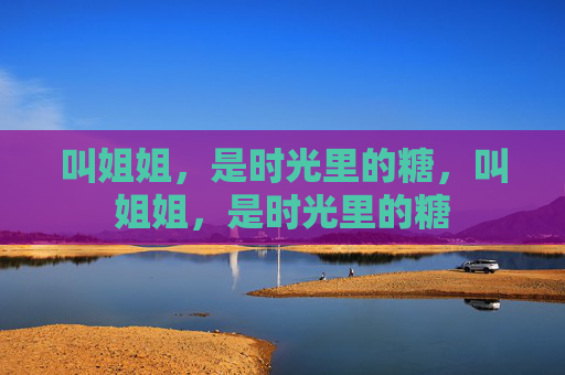 叫姐姐,是时光里的糖,叫姐姐,是时光里的糖 叫姐姐,是时光里的糖,叫姐姐,是时光里的糖